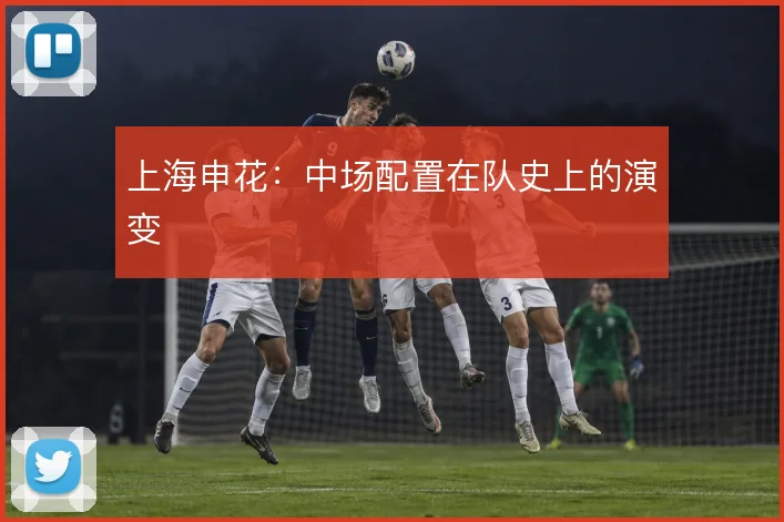 上海申花：中场配置在队史上的演变