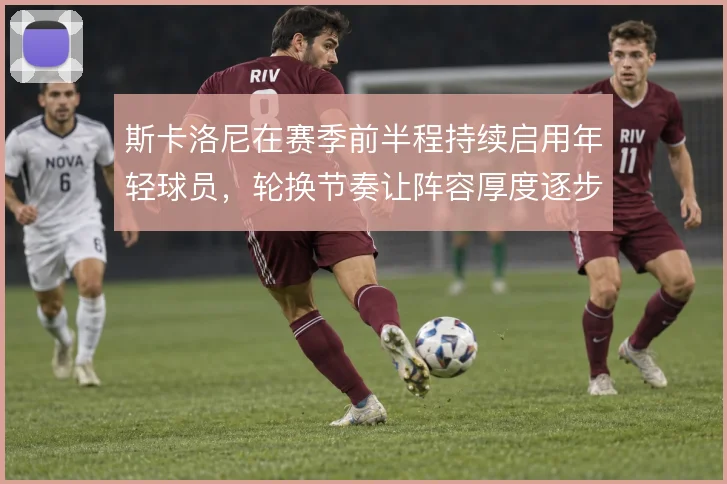 斯卡洛尼在赛季前半程持续启用年轻球员，轮换节奏让阵容厚度逐步显现