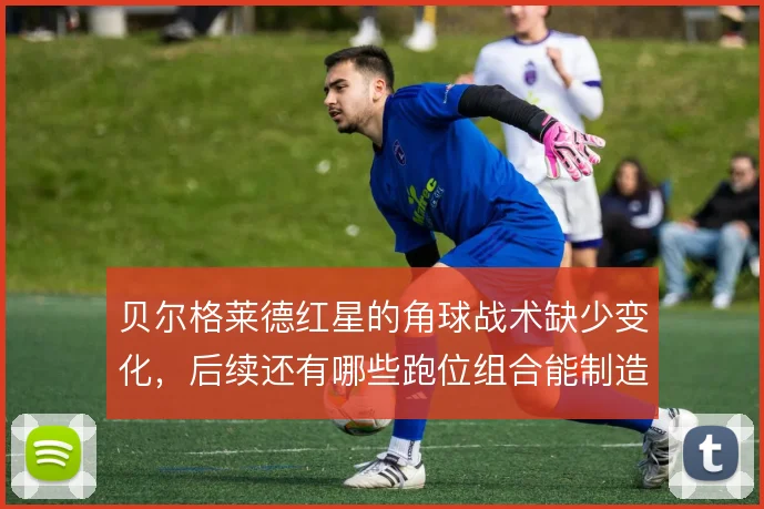 贝尔格莱德红星的角球战术缺少变化,后续还有哪些跑位组合能制造威胁