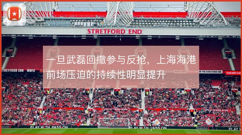 一旦武磊回撤参与反抢,上海海港前场压迫的持续性明显提升