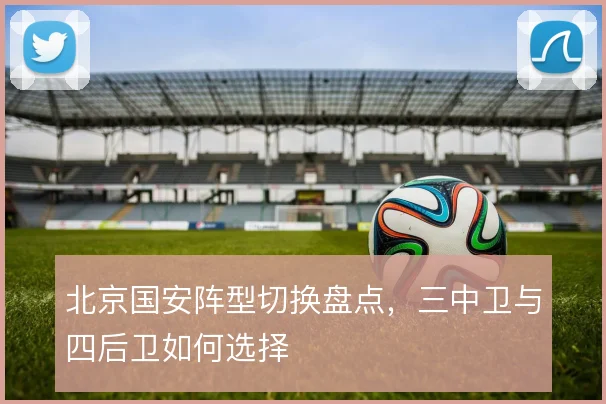 北京国安阵型切换盘点,三中卫与四后卫如何选择