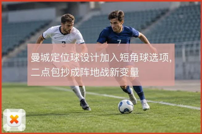 曼城定位球设计加入短角球选项，二点包抄成阵地战新变量