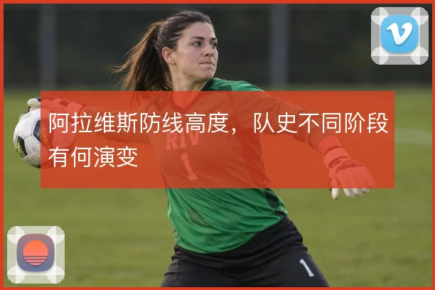 阿拉维斯防线高度,队史不同阶段有何演变