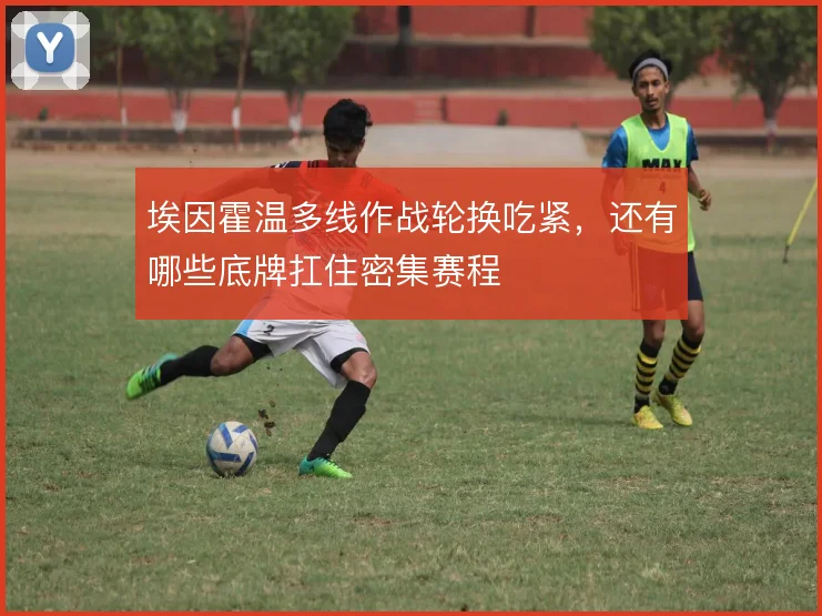埃因霍温多线作战轮换吃紧，还有哪些底牌扛住密集赛程