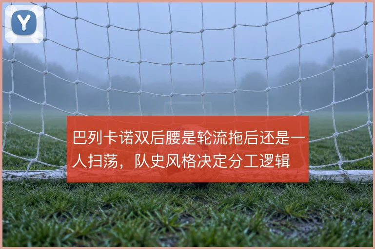 巴列卡诺双后腰是轮流拖后还是一人扫荡,队史风格决定分工逻辑