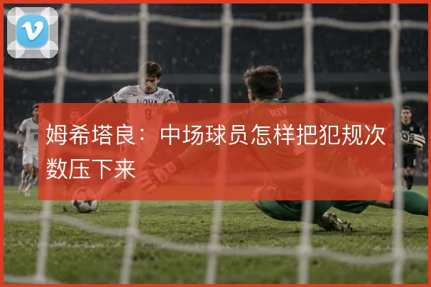 姆希塔良：中场球员怎样把犯规次数压下来