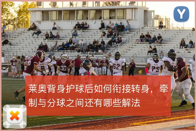 莱奥背身护球后如何衔接转身,牵制与分球之间还有哪些解法