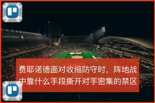 费耶诺德面对收缩防守时，阵地战中靠什么手段撕开对手密集的禁区前沿