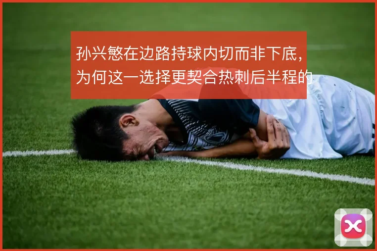 孙兴慜在边路持球内切而非下底,为何这一选择更契合热刺后半程的进攻需求