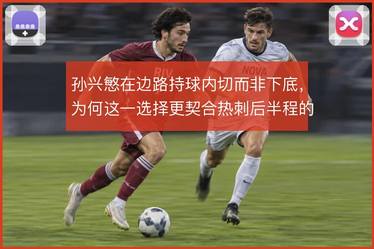孙兴慜在边路持球内切而非下底，为何这一选择更契合热刺后半程的进攻需求