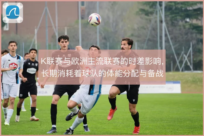 K联赛与欧洲主流联赛的时差影响,长期消耗着球队的体能分配与备战节奏