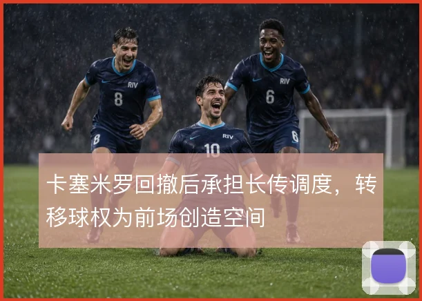 卡塞米罗回撤后承担长传调度，转移球权为前场创造空间