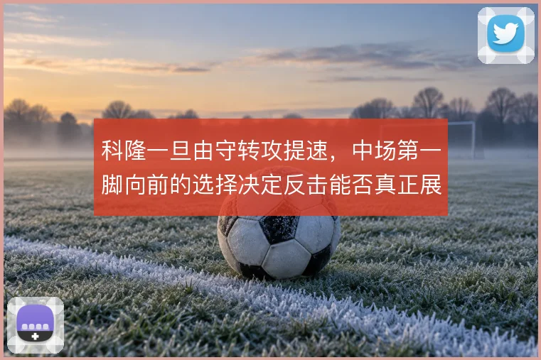 科隆一旦由守转攻提速,中场第一脚向前的选择决定反击能否真正展开