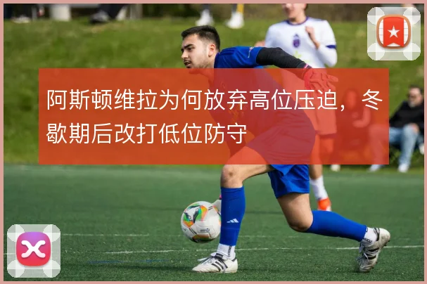 阿斯顿维拉为何放弃高位压迫,冬歇期后改打低位防守