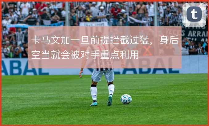 卡马文加一旦前提拦截过猛,身后空当就会被对手重点利用