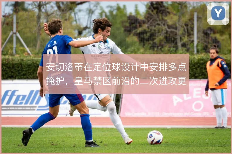 安切洛蒂在定位球设计中安排多点掩护,皇马禁区前沿的二次进攻更具威胁