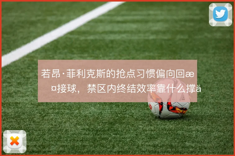 若昂·菲利克斯的抢点习惯偏向回撤接球,禁区内终结效率靠什么撑住