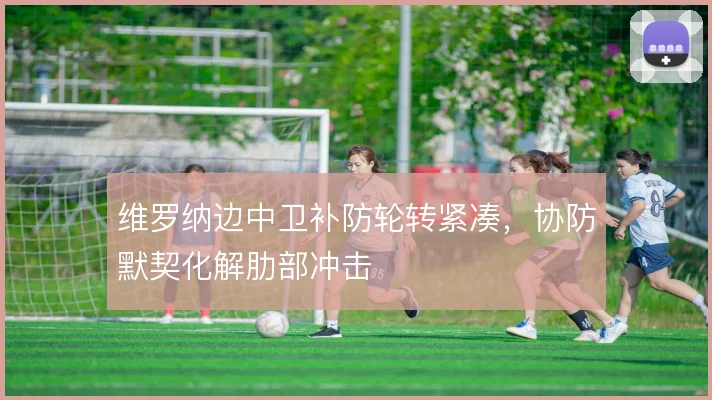维罗纳边中卫补防轮转紧凑，协防默契化解肋部冲击