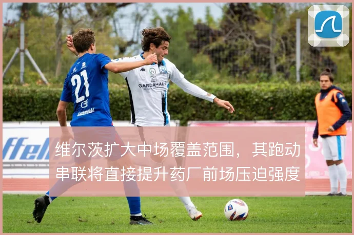 维尔茨扩大中场覆盖范围，其跑动串联将直接提升药厂前场压迫强度