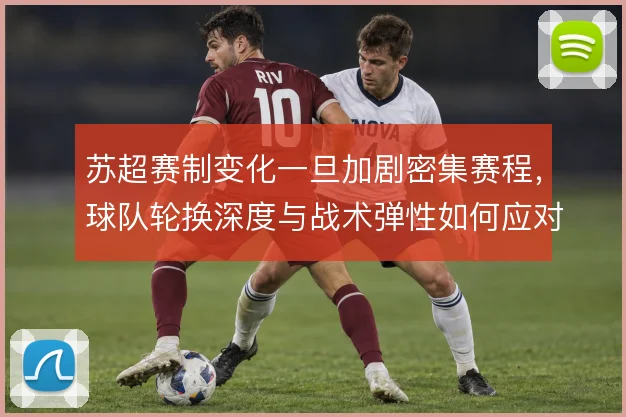 苏超赛制变化一旦加剧密集赛程,球队轮换深度与战术弹性如何应对