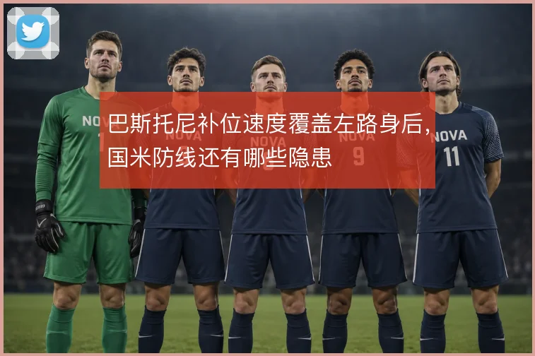巴斯托尼补位速度覆盖左路身后，国米防线还有哪些隐患
