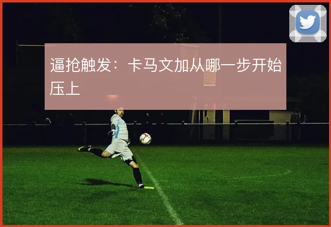 逼抢触发：卡马文加从哪一步开始压上