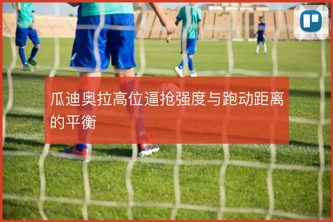 瓜迪奥拉高位逼抢强度与跑动距离的平衡
