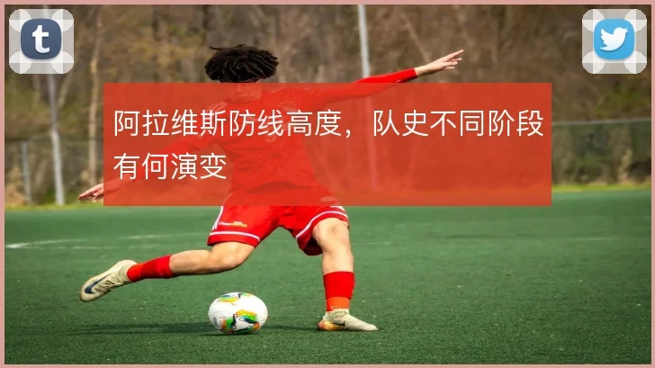 阿拉维斯防线高度,队史不同阶段有何演变