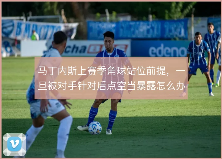马丁内斯上赛季角球站位前提,一旦被对手针对后点空当暴露怎么办