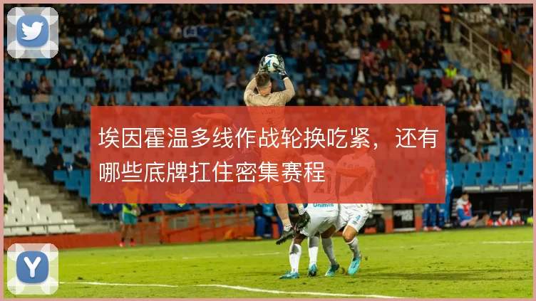 埃因霍温多线作战轮换吃紧，还有哪些底牌扛住密集赛程