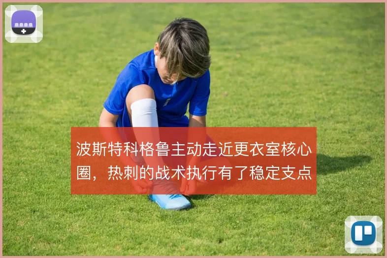 波斯特科格鲁主动走近更衣室核心圈,热刺的战术执行有了稳定支点