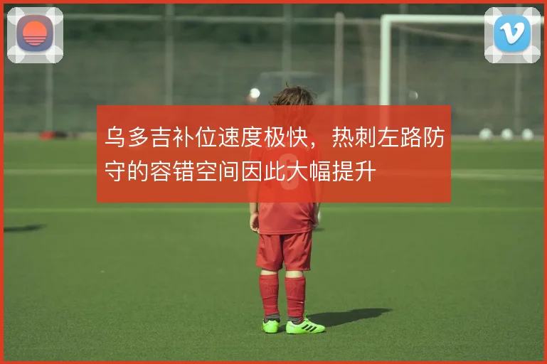 乌多吉补位速度极快，热刺左路防守的容错空间因此大幅提升