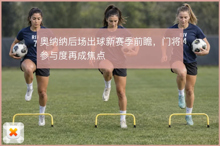 奥纳纳后场出球新赛季前瞻，门将参与度再成焦点