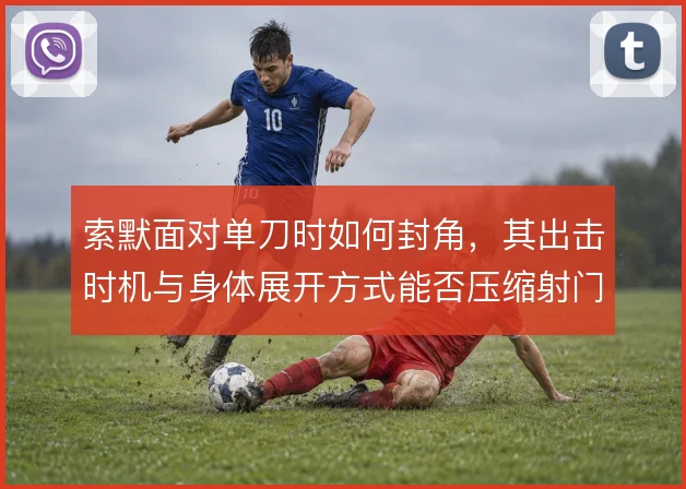 索默面对单刀时如何封角,其出击时机与身体展开方式能否压缩射门角度
