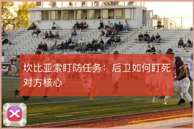 坎比亚索盯防任务:后卫如何盯死对方核心