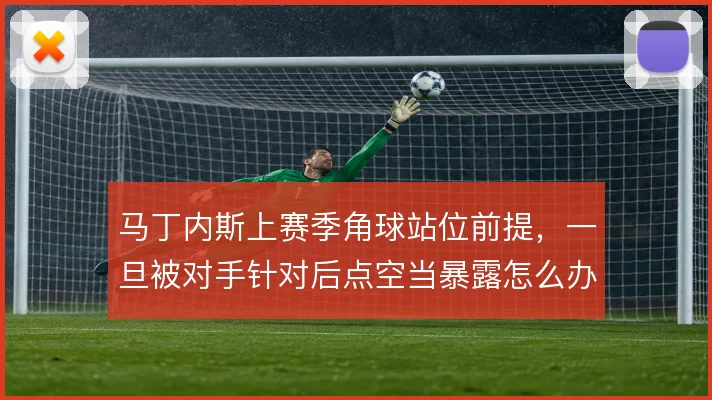 马丁内斯上赛季角球站位前提，一旦被对手针对后点空当暴露怎么办