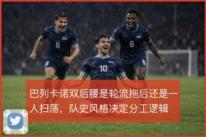 巴列卡诺双后腰是轮流拖后还是一人扫荡,队史风格决定分工逻辑