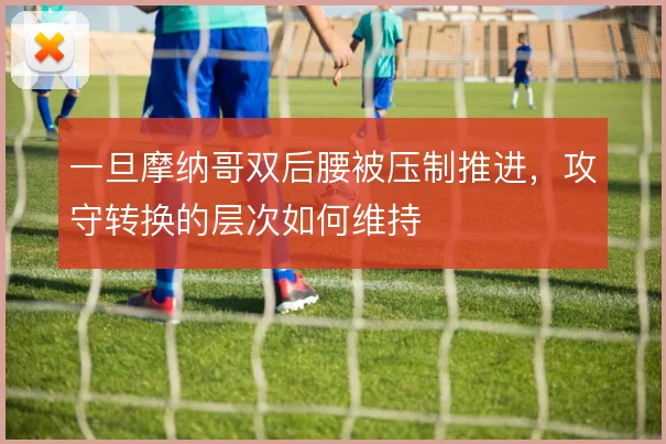 一旦摩纳哥双后腰被压制推进,攻守转换的层次如何维持