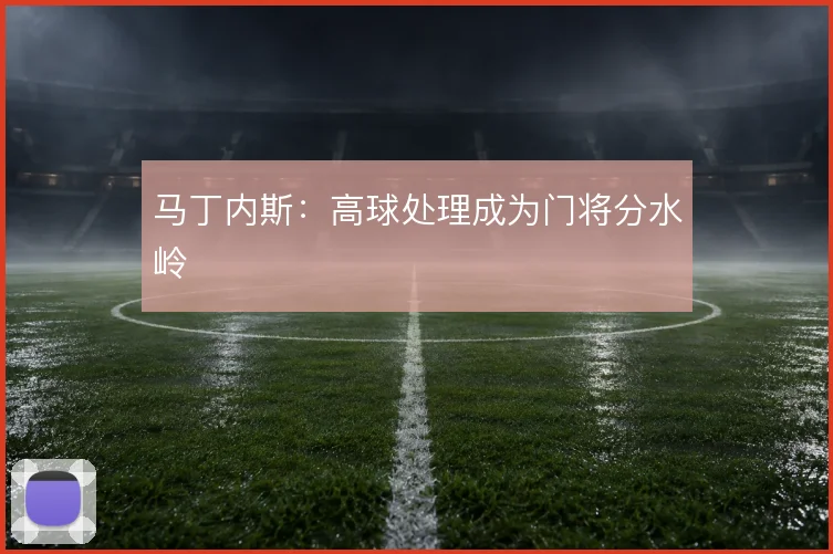 马丁内斯：高球处理成为门将分水岭