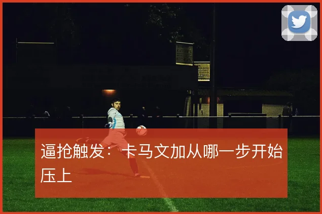 逼抢触发：卡马文加从哪一步开始压上