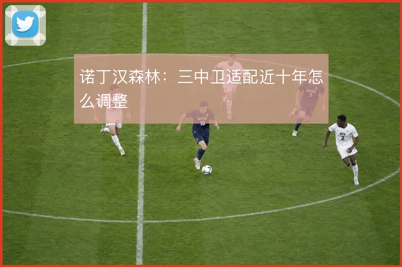 诺丁汉森林：三中卫适配近十年怎么调整