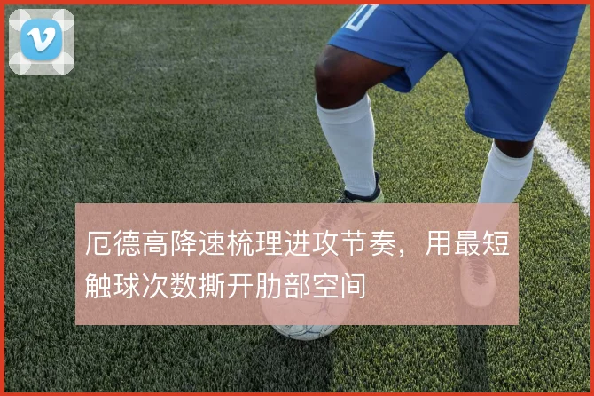 厄德高降速梳理进攻节奏,用最短触球次数撕开肋部空间