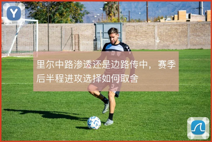 里尔中路渗透还是边路传中,赛季后半程进攻选择如何取舍