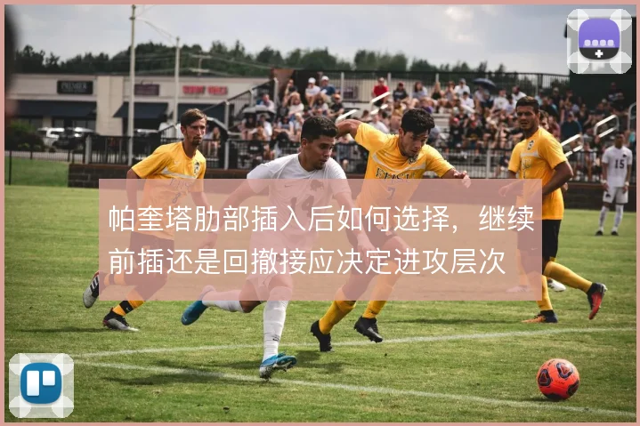 帕奎塔肋部插入后如何选择，继续前插还是回撤接应决定进攻层次