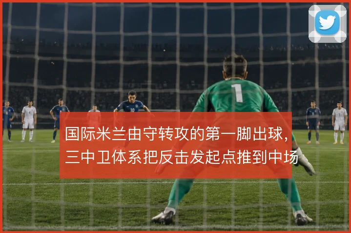 国际米兰由守转攻的第一脚出球,三中卫体系把反击发起点推到中场