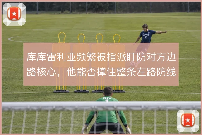 库库雷利亚频繁被指派盯防对方边路核心，他能否撑住整条左路防线