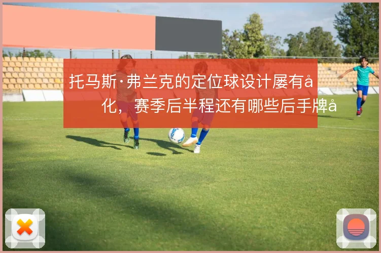 托马斯·弗兰克的定位球设计屡有变化，赛季后半程还有哪些后手牌可打