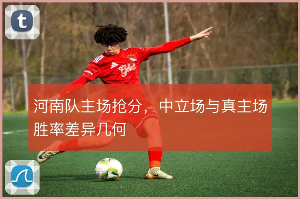 河南队主场抢分，中立场与真主场胜率差异几何