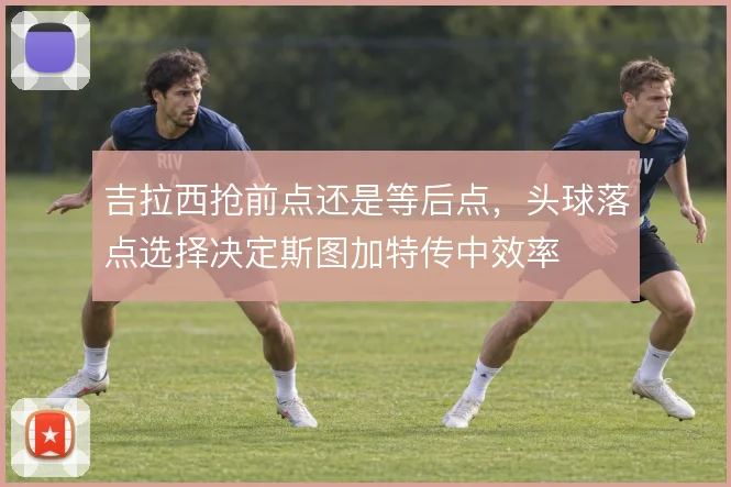 吉拉西抢前点还是等后点,头球落点选择决定斯图加特传中效率