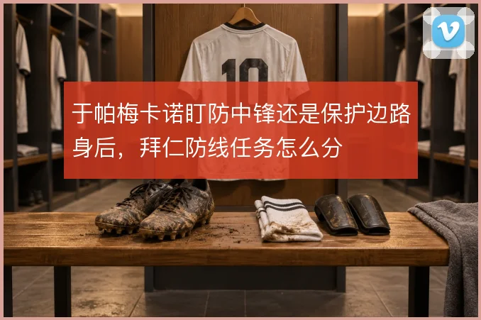 于帕梅卡诺盯防中锋还是保护边路身后，拜仁防线任务怎么分
